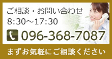 ご相談・お問い合わせ 8:30～17:30 096-368-7087 まずはお気軽にご相談ください。